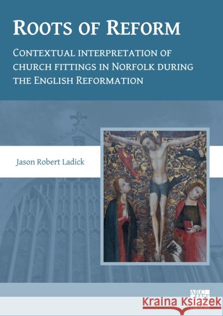 Roots of Reform: Contextual Interpretation of Church Fittings in Norfolk During the English Reformation Dr Jason Robert Ladick   9781789697667 Archaeopress - książka