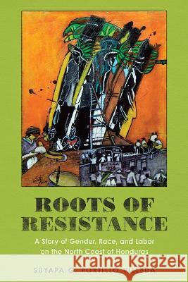 Roots of Resistance: A Story of Gender, Race, and Labor on the North Coast of Honduras Suyapa G. Portillo Villeda 9781477322192 University of Texas Press (JL) - książka