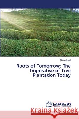 Roots of Tomorrow: The Imperative of Tree Plantation Today Ruby Jindal 9786207651702 LAP Lambert Academic Publishing - książka