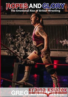 Ropes and Glory: The Emotional Rise of British Wrestling Greg Lambert 9781326921019 Lulu.com - książka