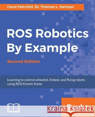 ROS Robotics By Example - Second Edition: Learning to control wheeled, limbed, and flying robots using ROS Kinetic Kame Fairchild, Carol 9781788479592 Packt Publishing - książka