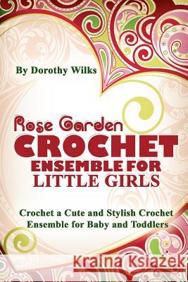 Rose Garden Crochet Ensemble for Little Girls: Crochet a Cute and Stylish Crochet Ensemble for Baby and Toddlers Dorothy Wilks 9781517167998 Createspace Independent Publishing Platform - książka
