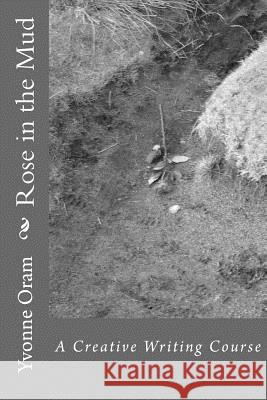 Rose in the Mud: A Creative Writing Course Dr Yvonne Oram 9781539747697 Createspace Independent Publishing Platform - książka
