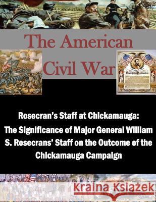 Rosecran's Staff at Chickamauga: The Significance of Major General William S. Rosecrans' Staff on the Outcome of the Chickamauga Campaign U. S. Army Command and General Staff Col Penny Hill Press Inc 9781522746201 Createspace Independent Publishing Platform - książka
