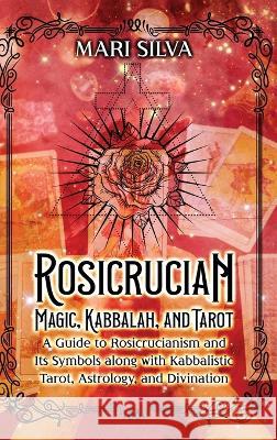 Rosicrucian Magic, Kabbalah, and Tarot: A Guide to Rosicrucianism and Its Symbols along with Kabbalistic Tarot, Astrology, and Divination Mari Silva 9781638181941 Primasta - książka