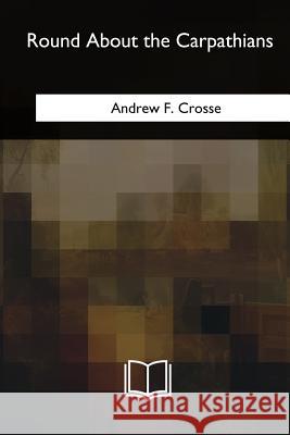 Round About the Carpathians Crosse, Andrew F. 9781717346520 Createspace Independent Publishing Platform - książka