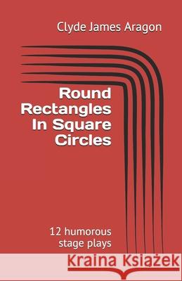 Round Rectangles In Square Circles: 12 humorous stage plays Aragon, Clyde James 9798740260945 Independently published - książka