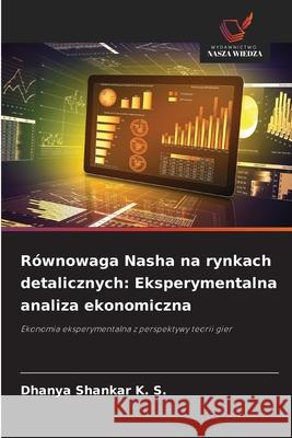 Równowaga Nasha na rynkach detalicznych: Eksperymentalna analiza ekonomiczna Shankar K. S., Dhanya 9786208769123 Wydawnictwo Nasza Wiedza - książka