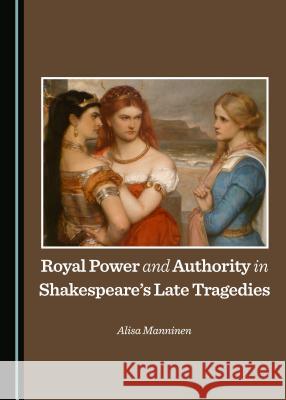 Royal Power and Authority in Shakespeareâ (Tm)S Late Tragedies Manninen, Alisa 9781443876223 Cambridge Scholars Publishing - książka