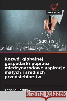 Rozwój globalnej gospodarki poprzez miedzynarodowe aspiracje malych i srednich przedsiebiorstw Boshkov, Tatjana 9786202327602 Wydawnictwo Nasza Wiedza - książka