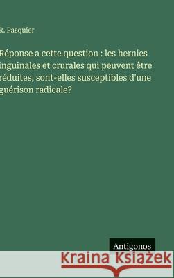 R?ponse a cette question: les hernies inguinales et crurales qui peuvent ?tre r?duites, sont-elles susceptibles d'une gu?rison radicale? R. Pasquier 9783563233320 Antigonos Verlag - książka
