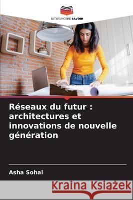 R?seaux du futur: architectures et innovations de nouvelle g?n?ration Asha Sohal 9786207923809 Editions Notre Savoir - książka