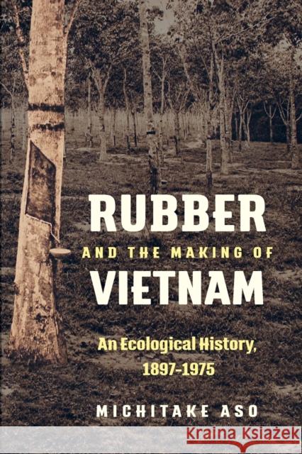 Rubber and the Making of Vietnam: An Ecological History, 1897-1975 Michitake Aso 9781469637150 University of North Carolina Press - książka