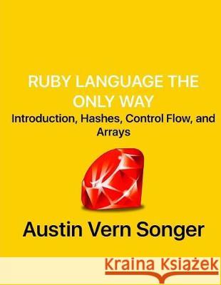 Ruby Language the Only Way: Introduction, Hashes, Control Flow, and Arrays Austin Vern Songer 9781975609788 Createspace Independent Publishing Platform - książka