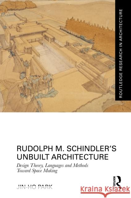 Rudolph M. Schindler’s Unbuilt Architecture: Design Theory, Languages and Methods Toward Space Making Jin-Ho Park 9781041104681 Routledge - książka