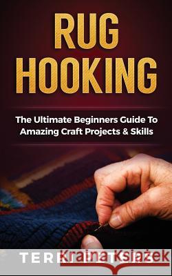 Rug Hooking: The Ultimate Beginners Guide to Amazing Craft Projects & Skills Terri Peters 9781537327341 Createspace Independent Publishing Platform - książka