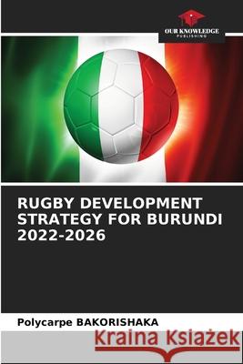 RUGBY DEVELOPMENT STRATEGY FOR BURUNDI 2022-2026 Bakorishaka, Polycarpe 9786208801229 Our Knowledge Publishing - książka