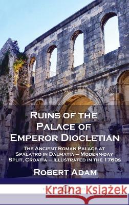 Ruins of the Palace of Emperor Diocletian: The Ancient Roman Palace at Spalatro in Dalmatia - Modern-day Split, Croatia - Illustrated in the 1760s Robert Adam 9781789873917 Pantianos Classics - książka
