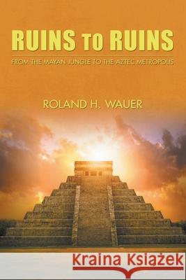 Ruins to Ruins: From the Mayan Jungle to the Aztec Metropolis Roland H. Wauer 9781643143804 Authors Press - książka