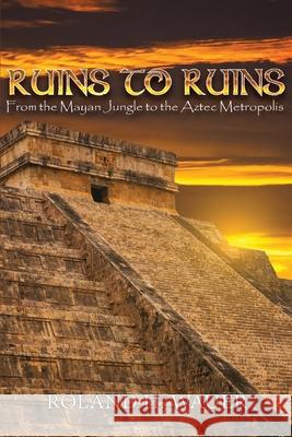 Ruins to Ruins: From the Mayan Jungle to the Aztec Metropolis Roland H. Wauer 9781957203959 Ewings Publishing LLC - książka