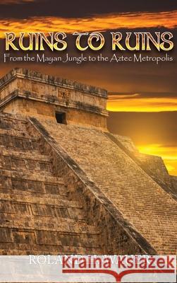 Ruins to Ruins: From the Mayan Jungle to the Aztec Metropolis Roland H. Wauer 9781957203966 Ewings Publishing LLC - książka