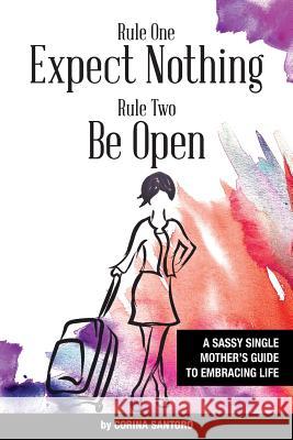 Rule One: Expect Nothing. Rule Two: Be Open: A Sassy Single Mother's Guide to Embracing Life Corina Santoro 9781508507925 Createspace - książka