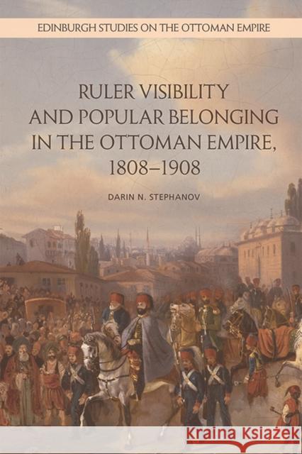 Ruler Visibility and Popular Belonging in the Ottoman Empire, 1808-1908 Darin Stephanov 9781474441414 Edinburgh University Press - książka