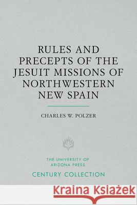 Rules and Precepts of the Jesuit Missions of Northwestern New Spain Charles W. S. J. Polzer 9780816534807 University of Arizona Press - książka