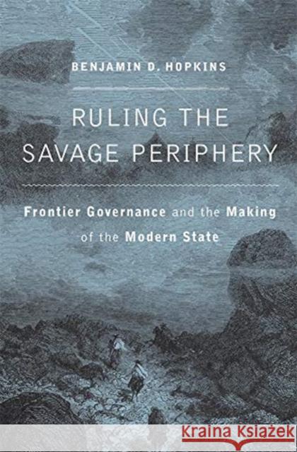 Ruling the Savage Periphery: Frontier Governance and the Making of the Modern State Benjamin D. Hopkins 9780674980709 Harvard University Press - książka