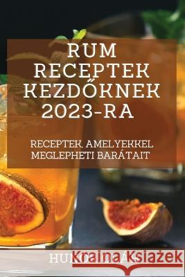 Rum receptek kezdőknek 2023-ra: Receptek, amelyekkel meglepheti barátait Oláh, Hunor 9781837526567 Hunor Olah - książka