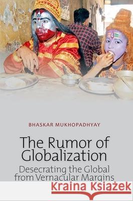 Rumor of Globalization: Desecrating the Global from Vernacular Margins Bhaskar Mukhopadhyay 9780199327645 Oxford University Press Publication - książka