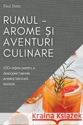 Rumul - Arome și Aventuri culinare: 100+ rețete pentru a descoperi tainele acestui băutură exotică Paul Ifrim 9781837525072 Paul Ifrim - książka