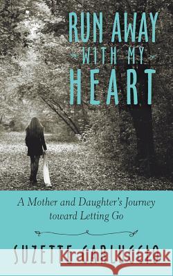 Run Away with My Heart: A Mother and Daughter's Journey Toward Letting Go Suzette Carluccio 9781491730621 iUniverse.com - książka