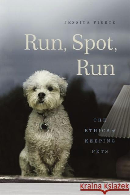 Run, Spot, Run: The Ethics of Keeping Pets Jessica Pierce 9780226209890 University of Chicago Press - książka