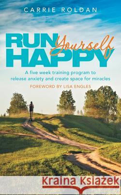 Run Yourself Happy: A Five Week Training Program to Release Anxiety and Create Space for Miracles Carrie Roldan 9781452595474 Balboa Press - książka