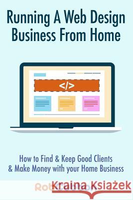 Running a Web Design Business from Home: How to Find and Keep Good Clients and Make Money with Your Home Business Rob Cubbon 9781494366285 Createspace Independent Publishing Platform - książka