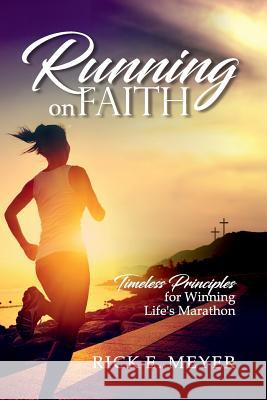 Running on Faith: Timeless Principles for Winning Life's Marathon Rick E. Meyer 9781548976316 Createspace Independent Publishing Platform - książka