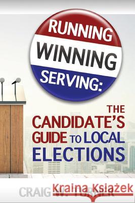 Running, Winning, Serving: The Candidate's Guide to Local Elections Craig W. Turner 9781544071688 Createspace Independent Publishing Platform - książka