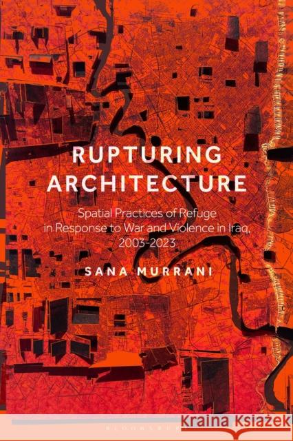 Rupturing Architecture: Spatial Practices of Refuge in Response to War and Violence in Iraq, 2003-2023 Dr Sana (University of Plymouth, UK) Murrani 9781350325388 Bloomsbury Visual Arts - książka