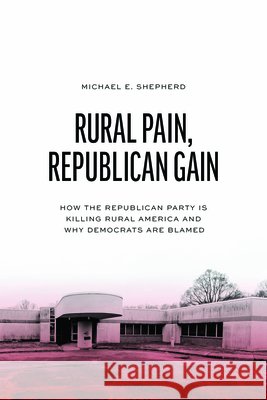 Rural Pain, Republican Gain: How the Republican Party Is Killing Rural America and Why Democrats Are Blamed Michael E. Shepherd 9780226851792 University of Chicago Press - książka