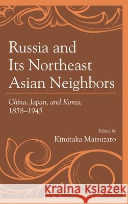 Russia and Its Northeast Asian Neighbors: China, Japan, and Korea, 1858-1945 Kimitaka Matsuzato Masafumi Asada Shinichi Fumoto 9781498537063 Lexington Books - książka