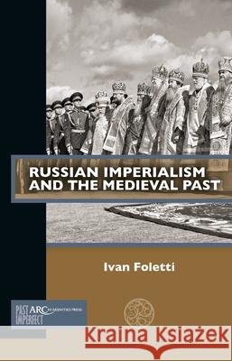 Russian Imperialism and the Medieval Past Ivan Foletti 9781802701760 ARC Humanities Press - książka