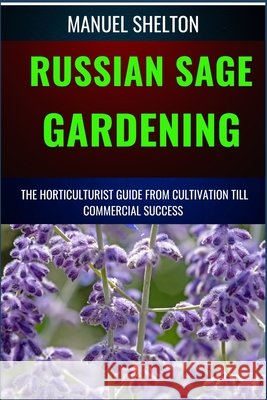 Russian Sage Gardening Horticulturists Guide from Cultivation Till Commmercial Success: The Comprehensive Handbook For Cultivation, Care, And Commercial Triumph, From Seed To Market Success Manuel Shelton 9798327255210 Independently Published - książka