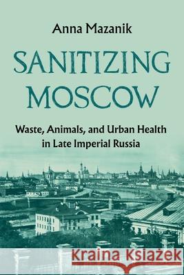 Russia's Sanitary City: Humans, Animals, and the Environment in Moscow, 1870-1917 Anna Mazanik 9780822948612 University of Pittsburgh Press - książka