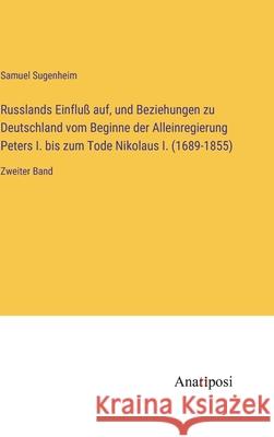 Russlands Einflu? auf, und Beziehungen zu Deutschland vom Beginne der Alleinregierung Peters I. bis zum Tode Nikolaus I. (1689-1855): Zweiter Band Samuel Sugenheim 9783382004156 Anatiposi Verlag - książka
