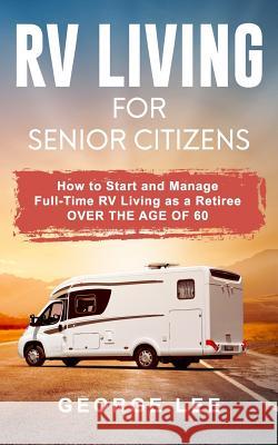 RV Living for Senior Citizens: How to Start and Manage Full Time RV Living as a Retiree Over the Age of 60 George Lee 9781727367744 Createspace Independent Publishing Platform - książka