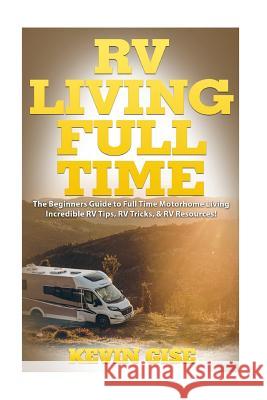 RV Living Full Time: The Beginner's Guide to Full Time Motorhome Living - Incredible RV Tips, RV Tricks, & RV Resources! Kevin Gise 9781545574331 Createspace Independent Publishing Platform - książka