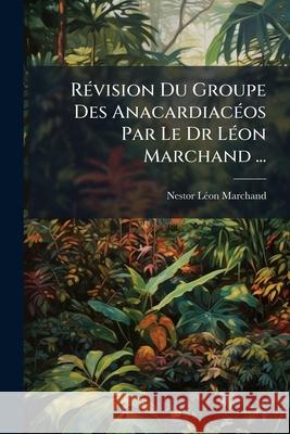 Révision Du Groupe Des Anacardiacéos Par Le Dr Léon Marchand ... Marchand, Nestor Leon 9781144269195  - książka