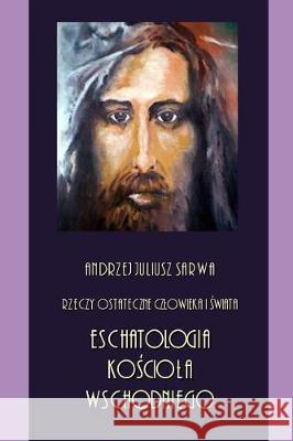 Rzeczy Ostateczne Czlowieka I Swiata: Eschatologia Kosciola Wschodniego Andrzej Juliusz Sarwa 9781976231988 Createspace Independent Publishing Platform - książka