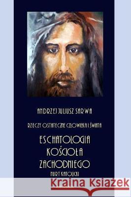 Rzeczy Ostateczne Czlowieka I Swiata: Eschatologia Kosciola Zachodniego - Nurt Katolicki Andrzej Juliusz Sarwa 9781976344848 Createspace Independent Publishing Platform - książka